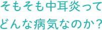 そもそも 中耳炎ってどんな病気なのか？