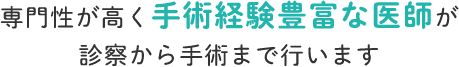 専門性が高く手術経験豊富な医師が 診察から手術まで行います