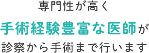 専門性が高く手術経験豊富な医師が 診察から手術まで行います